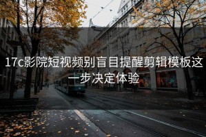 17c影院短视频别盲目提醒剪辑模板这一步决定体验