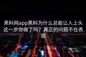 黑料网app黑料为什么总能让人上头这一步你做了吗？真正的问题不在表面