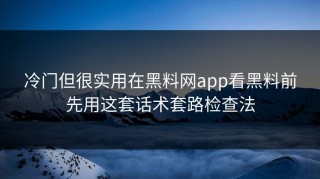 冷门但很实用在黑料网app看黑料前先用这套话术套路检查法