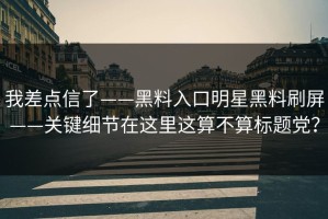 我差点信了——黑料入口明星黑料刷屏——关键细节在这里这算不算标题党？