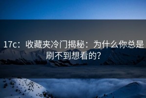 17c：收藏夹冷门揭秘：为什么你总是刷不到想看的？