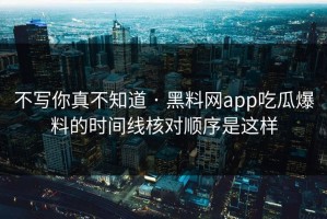 不写你真不知道 · 黑料网app吃瓜爆料的时间线核对顺序是这样