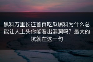黑料万里长征首页吃瓜爆料为什么总能让人上头你能看出漏洞吗？最大的坑就在这一句