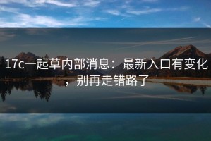 17c一起草内部消息：最新入口有变化，别再走错路了