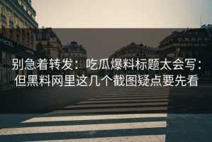 别急着转发：吃瓜爆料标题太会写：但黑料网里这几个截图疑点要先看