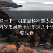 先冷静一下 · 明星黑料标题太会写 · 但黑料吃瓜最新地址里这几个信息差要先看