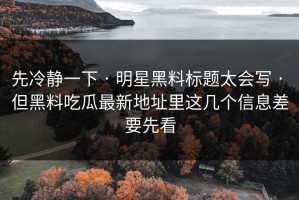 先冷静一下 · 明星黑料标题太会写 · 但黑料吃瓜最新地址里这几个信息差要先看