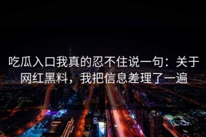吃瓜入口我真的忍不住说一句：关于网红黑料，我把信息差理了一遍