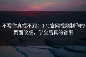 不写你真找不到：17c官网视频制作的页面改版，学会后真的省事