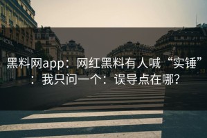 黑料网app：网红黑料有人喊“实锤”：我只问一个：误导点在哪？