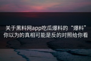 关于黑料网app吃瓜爆料的“爆料”你以为的真相可能是反的对照给你看