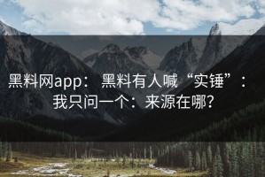 黑料网app： 黑料有人喊“实锤”： 我只问一个：来源在哪？