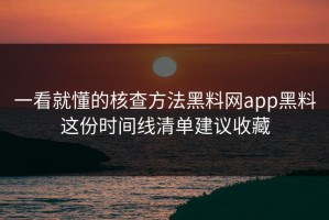 一看就懂的核查方法黑料网app黑料这份时间线清单建议收藏