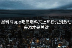 黑料网app吃瓜爆料又上热榜先别激动来源才是关键