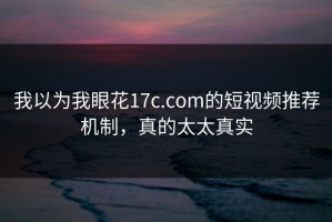 我以为我眼花17c.com的短视频推荐机制，真的太太真实