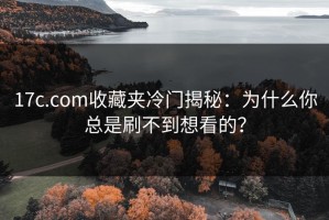 17c.com收藏夹冷门揭秘：为什么你总是刷不到想看的？