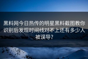 黑料网今日热传的明星黑料截图教你识别后发现时间线对不上还有多少人被误导？