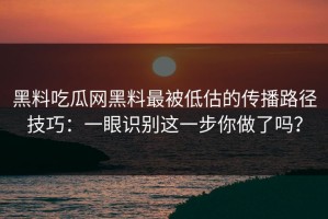 黑料吃瓜网黑料最被低估的传播路径技巧：一眼识别这一步你做了吗？