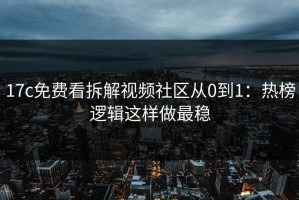 17c免费看拆解视频社区从0到1：热榜逻辑这样做最稳