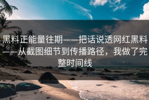 黑料正能量往期——把话说透网红黑料——从截图细节到传播路径，我做了完整时间线