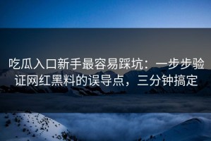吃瓜入口新手最容易踩坑：一步步验证网红黑料的误导点，三分钟搞定
