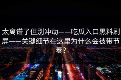 太离谱了但别冲动——吃瓜入口黑料刷屏——关键细节在这里为什么会被带节奏？