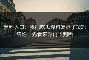 黑料入口：我把吃瓜爆料复盘了3次：结论：先看来源再下判断