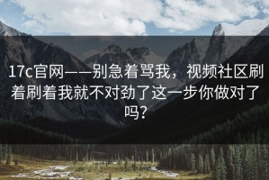 17c官网——别急着骂我，视频社区刷着刷着我就不对劲了这一步你做对了吗？