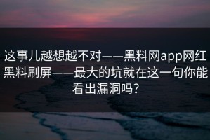 这事儿越想越不对——黑料网app网红黑料刷屏——最大的坑就在这一句你能看出漏洞吗？