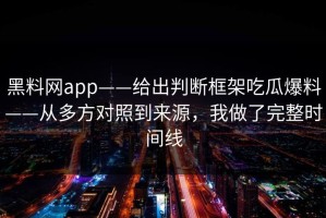 黑料网app——给出判断框架吃瓜爆料——从多方对照到来源，我做了完整时间线
