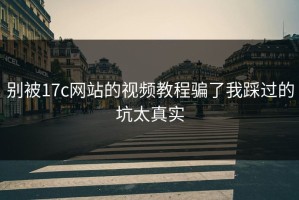 别被17c网站的视频教程骗了我踩过的坑太真实