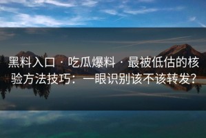 黑料入口 · 吃瓜爆料 · 最被低估的核验方法技巧：一眼识别该不该转发？