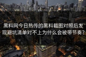 黑料网今日热传的黑料截图对照后发现避坑清单对不上为什么会被带节奏？