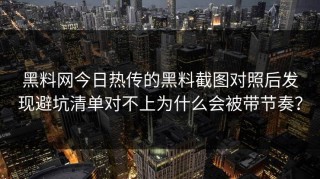 黑料网今日热传的黑料截图对照后发现避坑清单对不上为什么会被带节奏？