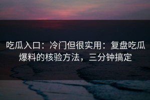 吃瓜入口：冷门但很实用：复盘吃瓜爆料的核验方法，三分钟搞定