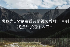 我以为17c免费看只是视频教程：直到我点开了这个入口…
