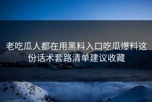 老吃瓜人都在用黑料入口吃瓜爆料这份话术套路清单建议收藏