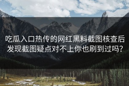 吃瓜入口热传的网红黑料截图核查后发现截图疑点对不上你也刷到过吗？