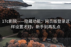 17c影院——隐藏功能：网页版登录这样设置才对，新手别再乱点