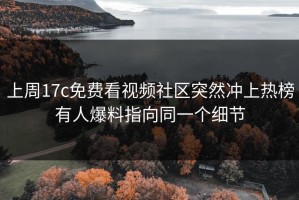 上周17c免费看视频社区突然冲上热榜有人爆料指向同一个细节