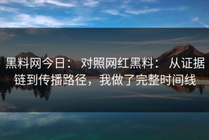 黑料网今日： 对照网红黑料： 从证据链到传播路径，我做了完整时间线