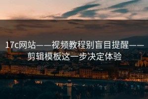 17c网站——视频教程别盲目提醒——剪辑模板这一步决定体验