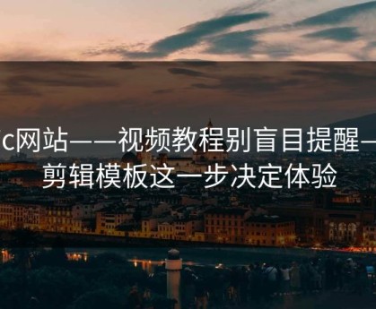 17c网站——视频教程别盲目提醒——剪辑模板这一步决定体验