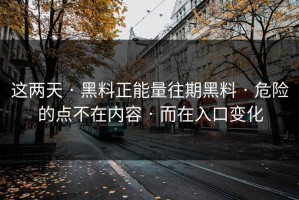 这两天 · 黑料正能量往期黑料 · 危险的点不在内容 · 而在入口变化