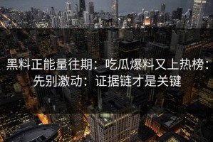 黑料正能量往期：吃瓜爆料又上热榜：先别激动：证据链才是关键