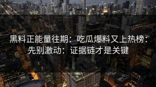 黑料正能量往期：吃瓜爆料又上热榜：先别激动：证据链才是关键