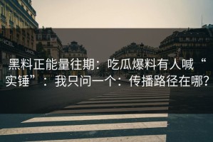 黑料正能量往期：吃瓜爆料有人喊“实锤”：我只问一个：传播路径在哪？