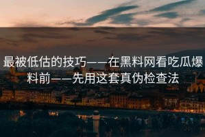 最被低估的技巧——在黑料网看吃瓜爆料前——先用这套真伪检查法