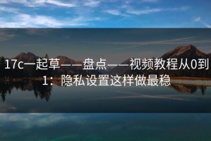 17c一起草——盘点——视频教程从0到1：隐私设置这样做最稳