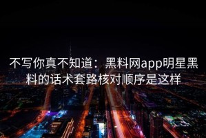 不写你真不知道：黑料网app明星黑料的话术套路核对顺序是这样